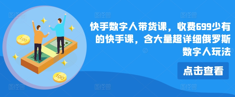 快手数字人带货课，收费699少有的快手课，含大量超详细俄罗斯数字人玩法-51资源库