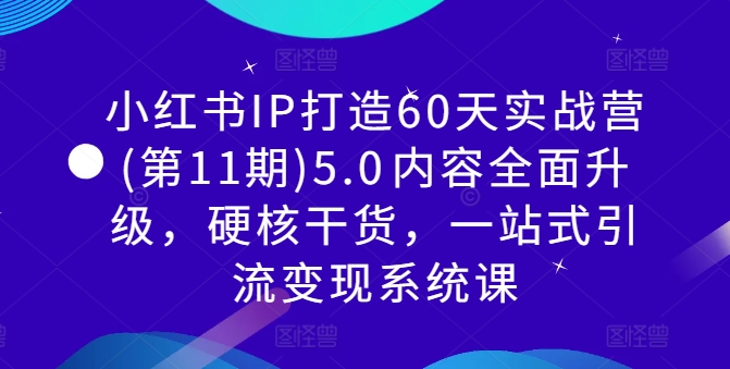 小红书IP打造60天实战营(第11期)5.0​内容全面升级，硬核干货，一站式引流变现系统课-51资源库