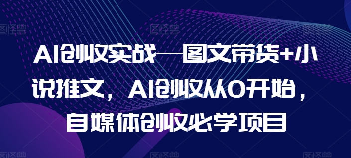 AI创收实战—图文带货+小说推文，AI创收从0开始，自媒体创收必学项目-51资源库