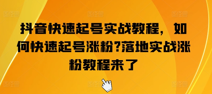 抖音快速起号实战教程，如何快速起号涨粉?落地实战涨粉教程来了-51资源库