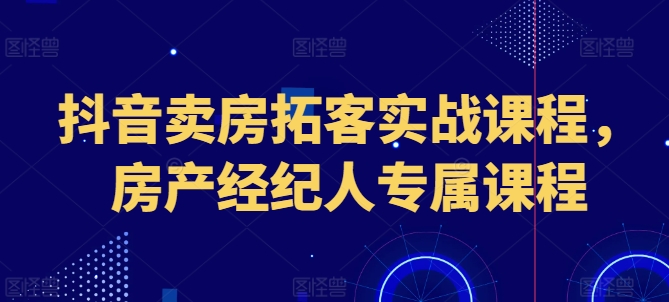 抖音卖房拓客实战课程，房产经纪人专属课程-51资源库