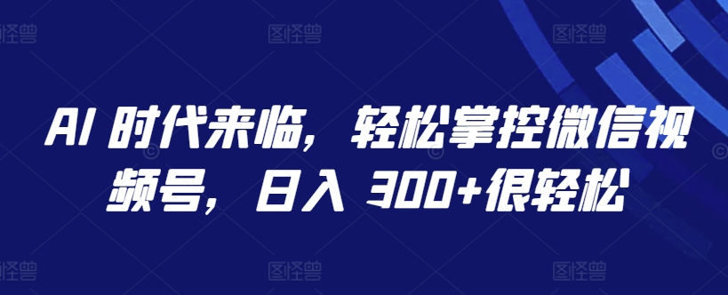 AI 时代来临，轻松掌控微信视频号，日入 300+很轻松【揭秘】-51资源库