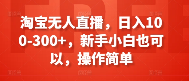淘宝无人直播，日入100-300+，新手小白也可以，操作简单-51资源库