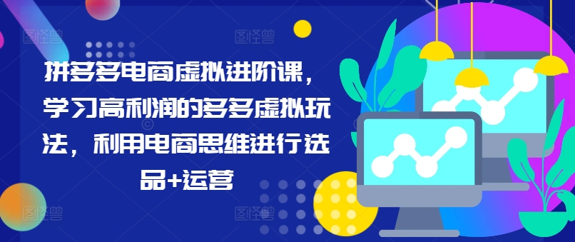 拼多多电商虚拟进阶课，学习高利润的多多虚拟玩法，利用电商思维进行选品+运营-51资源库