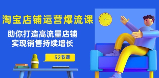 淘宝店铺运营爆流课：助你打造高流量店铺，实现销售持续增长(52节课)-51资源库