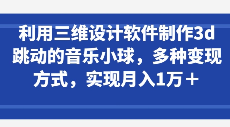 利用三维设计软件制作3d跳动的音乐小球，多种变现方式，实现月入1万+【揭秘】-51资源库