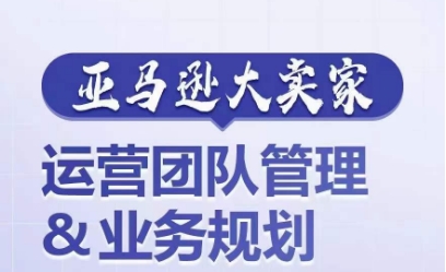 亚马逊大卖家-运营团队管理&业务规划，为你揭秘如何打造超强实力的运营团队-51资源库