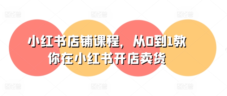 小红书店铺课程，从0到1教你在小红书开店卖货-51资源库