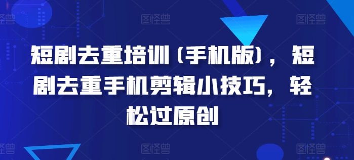 短剧去重培训(手机版)，短剧去重手机剪辑小技巧，轻松过原创-51资源库