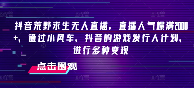 抖音荒野求生无人直播，直播人气爆满2000+，通过小风车，抖音的游戏发行人计划，进行多种变现【揭秘】-51资源库