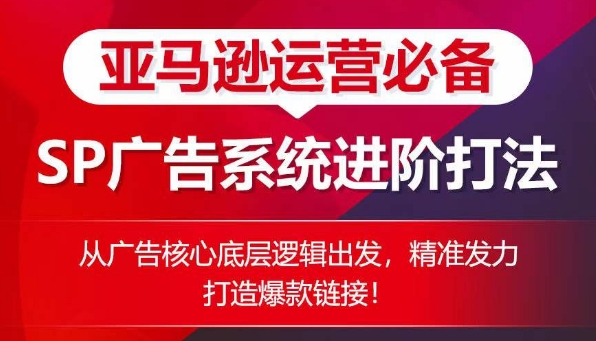 亚马逊运营必备： SP广告的系统进阶打法，从广告核心底层逻辑出发，精准发力打造爆款链接-51资源库