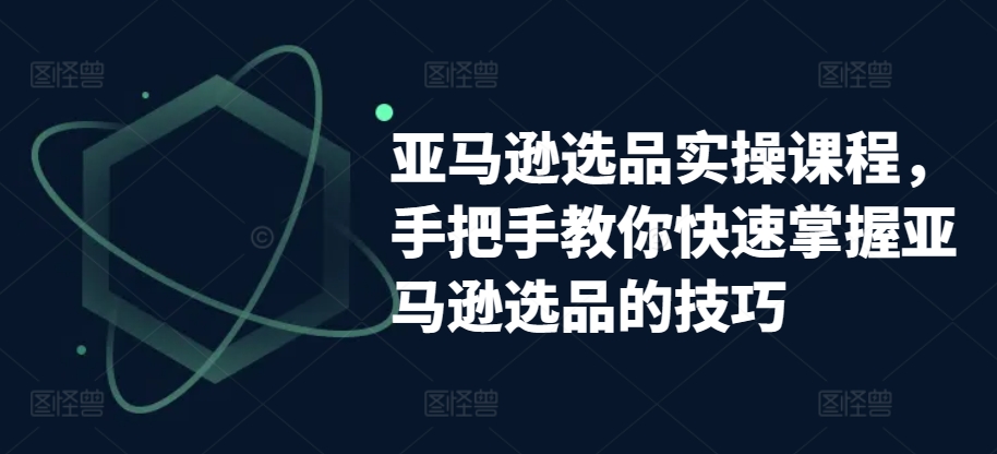 亚马逊选品实操课程，手把手教你快速掌握亚马逊选品的技巧-51资源库