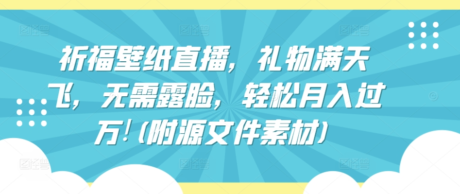 祈福壁纸直播，礼物满天飞，无需露脸，轻松月入过万!(附源文件素材)【揭秘】-51资源库