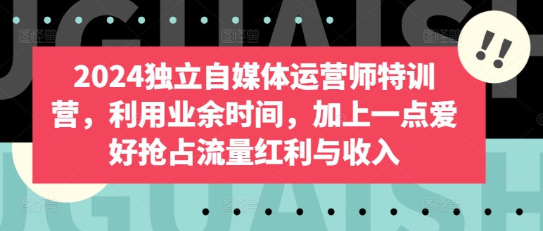 2024独立自媒体运营师特训营，利用业余时间，加上一点爱好抢占流量红利与收入-51资源库