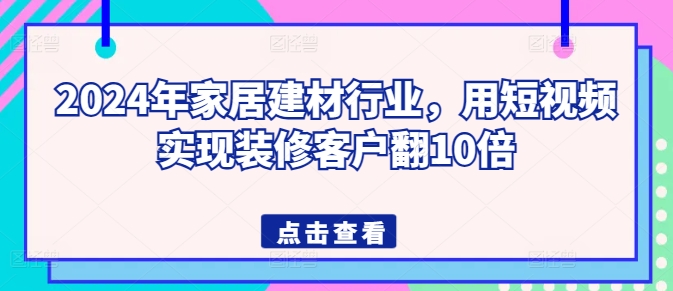 2024年家居建材行业，用短视频实现装修客户翻10倍-51资源库