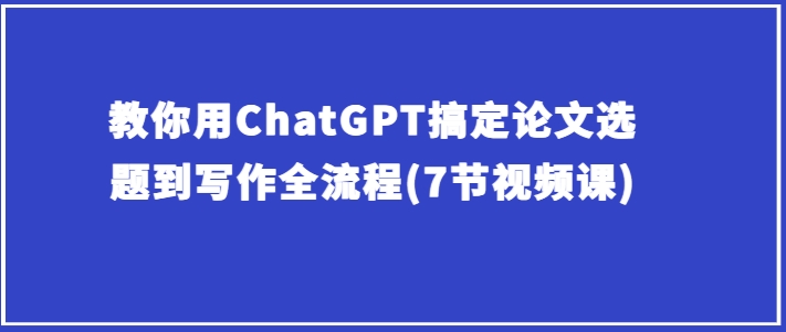 教你用ChatGPT搞定论文选题到写作全流程(7节视频课)-51资源库