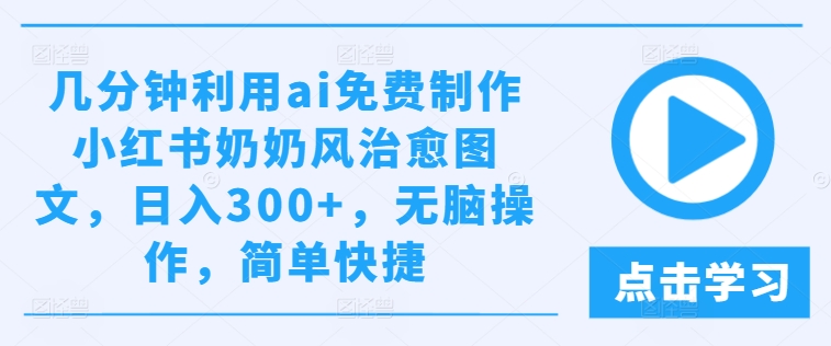 几分钟利用ai免费制作小红书奶奶风治愈图文，日入300+，无脑操作，简单快捷【揭秘】-51资源库