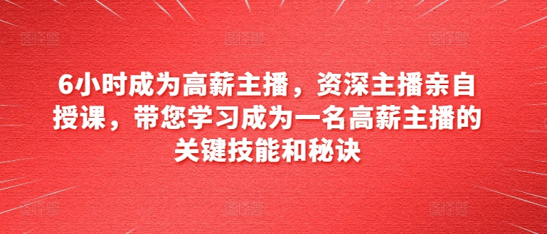 6小时成为高薪主播，资深主播亲自授课，带您学习成为一名高薪主播的关键技能和秘诀-51资源库
