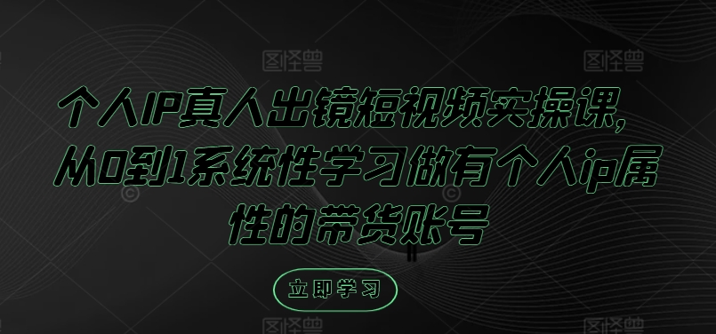 个人IP真人出镜短视频实操课，从0到1系统性学习做有个人ip属性的带货账号-51资源库