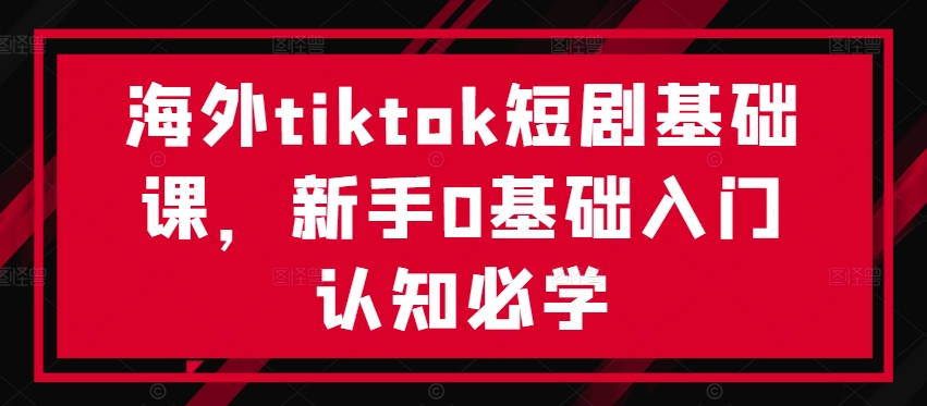 海外tiktok短剧基础课，新手0基础入门认知必学-51资源库