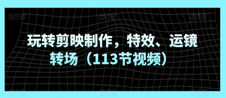 玩转剪映制作，特效、运镜转场（113节视频）-51资源库