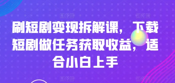 刷短剧变现拆解课，下载短剧做任务获取收益，适合小白上手-51资源库