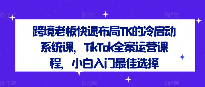 跨境老板快速布局TK的冷启动系统课，TikTok全案运营课程，小白入门最佳选择-51资源库