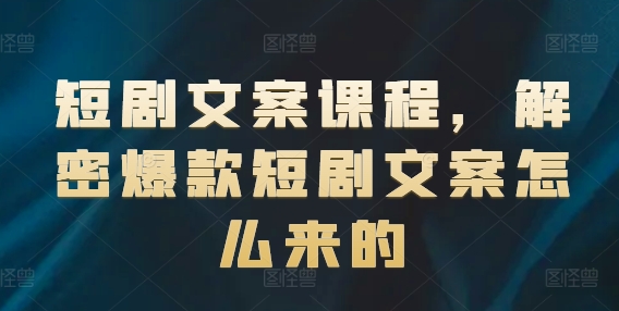短剧文案课程，解密爆款短剧文案怎么来的-51资源库