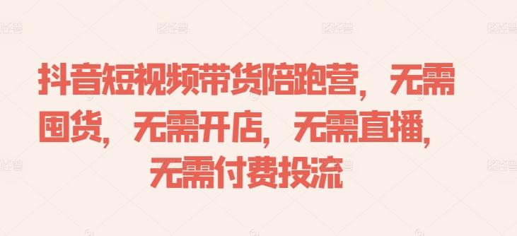 抖音短视频带货陪跑营，无需囤货、无需开店、无需直播,无需付费投流-51资源库