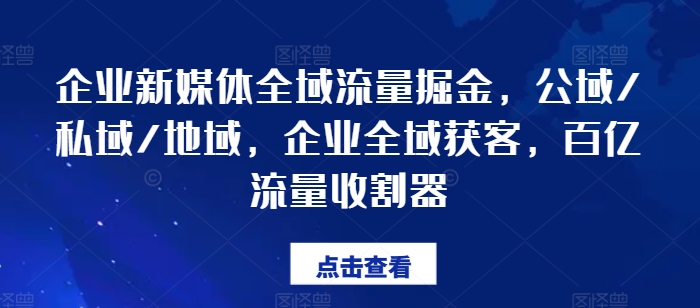 企业新媒体全域流量掘金，公域/私域/地域，企业全域获客，百亿流量收割器-51资源库