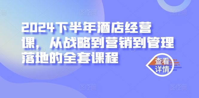 2024下半年酒店经营课，从战略到营销到管理落地的全套课程-51资源库