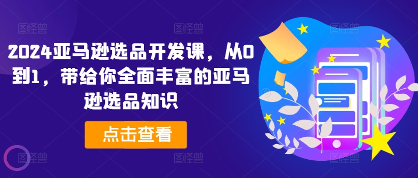2024亚马逊选品开发课，从0到1，带给你全面丰富的亚马逊选品知识-51资源库