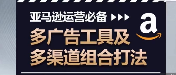 亚马逊运营必备，多广告工具及多渠道组合打法-51资源库
