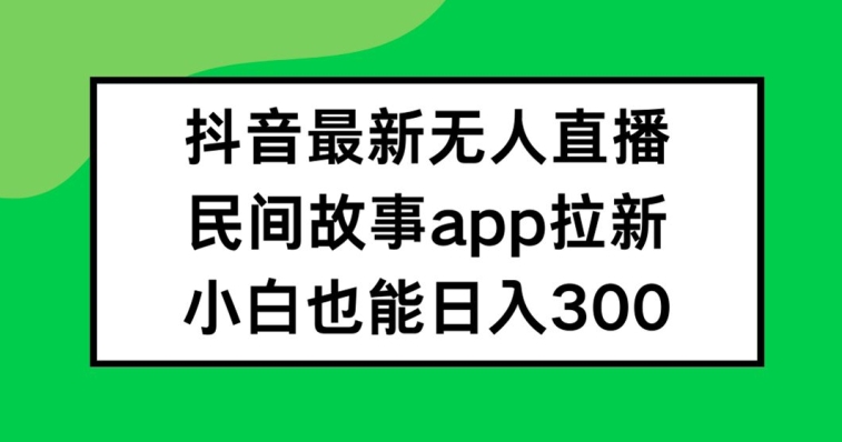 抖音无人直播，民间故事APP拉新，小白也能日入300+【揭秘】-51资源库