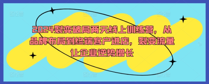 2024裂变破局两天线上训练营，从品牌布局到终端客户进店，裂变流量让企业逆势增长-51资源库