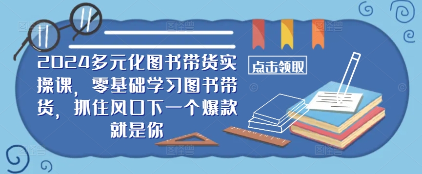 ​​2024多元化图书带货实操课，零基础学习图书带货，抓住风口下一个爆款就是你-51资源库