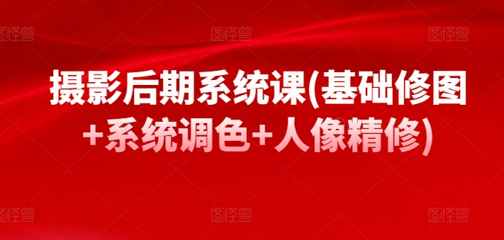 摄影后期系统课(基础修图+系统调色+人像精修)-51资源库