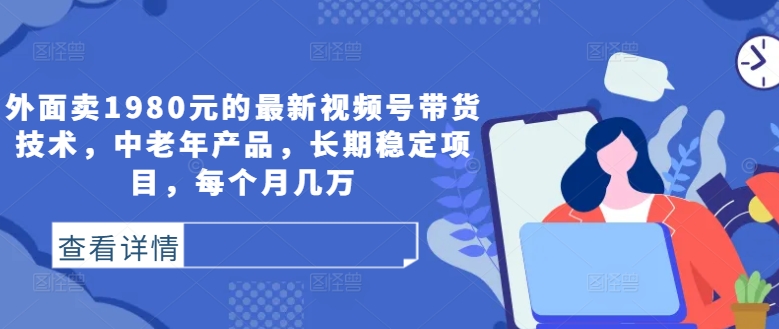 外面卖1980元的最新视频号带货技术，中老年产品，长期稳定项目，每个月几万-51资源库