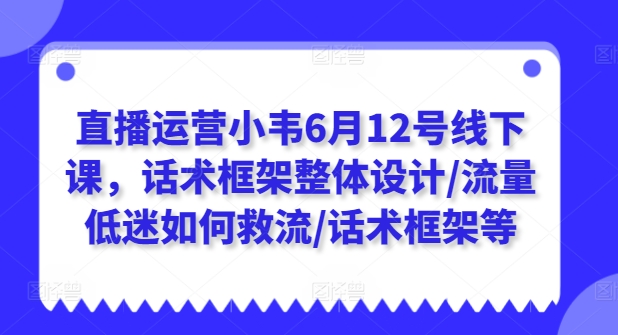 直播运营小韦6月12号线下课，话术框架整体设计/流量低迷如何救流/话术框架等-51资源库