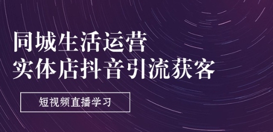 同城生活运营-实体店抖音引流获客：短视频直播学习(9节课)-51资源库