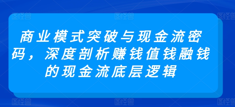 商业模式突破与现金流密码，深度剖析赚钱值钱融钱的现金流底层逻辑-51资源库