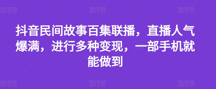 抖音民间故事百集联播，直播人气爆满，进行多种变现，一部手机就能做到【揭秘】-51资源库