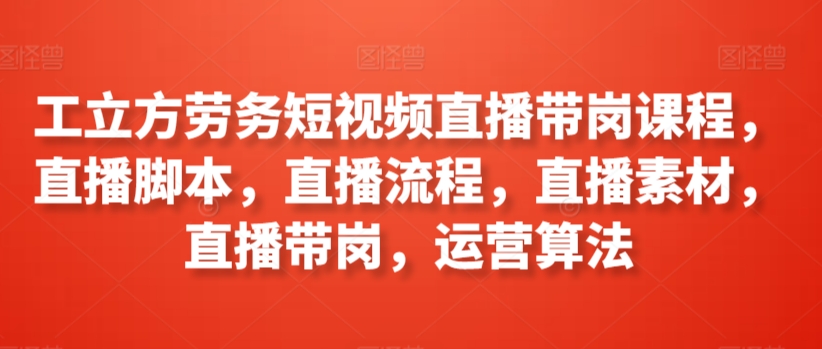 工立方劳务短视频直播带岗课程，直播脚本，直播流程，直播素材，直播带岗，运营算法-51资源库