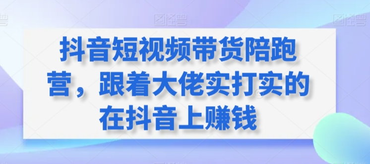 抖音短视频带货陪跑营，跟着大佬实打实的在抖音上赚钱-51资源库