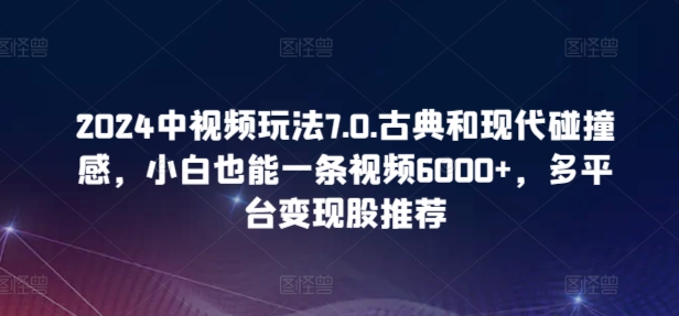 2024中视频玩法7.0.古典和现代碰撞感，小白也能一条视频6000+，多平台变现【揭秘】-51资源库