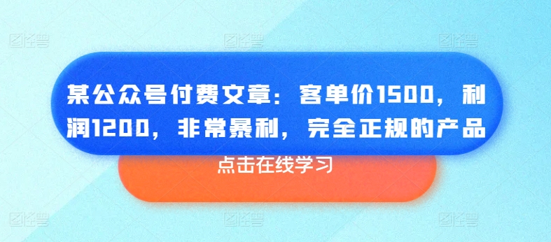 某公众号付费文章：客单价1500，利润1200，非常暴利，完全正规的产品-51资源库