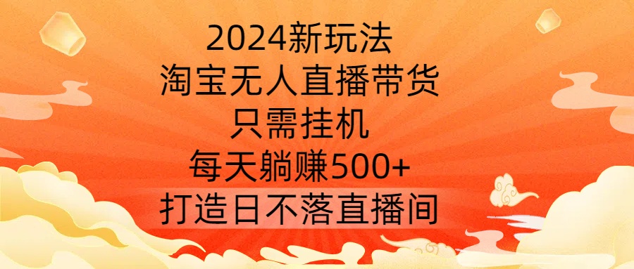 2024新玩法，淘宝无人直播带货，只需挂机，每天躺赚500+ 打造日不落直播间【揭秘】-51资源库