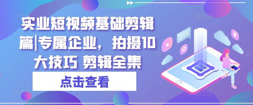 实业短视频基础剪辑篇|专属企业，拍摄10大技巧 剪辑全集-51资源库