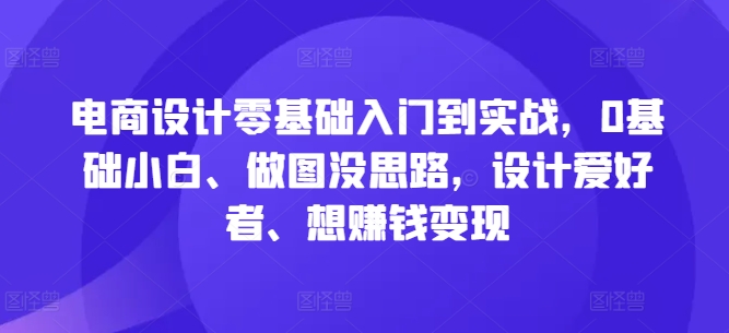 电商设计零基础入门到实战，0基础小白、做图没思路，设计爱好者、想赚钱变现-51资源库
