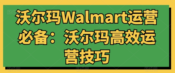 沃尔玛Walmart运营必备：沃尔玛高效运营技巧-51资源库